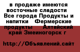 в продаже имеются восточные сладости - Все города Продукты и напитки » Фермерские продукты   . Алтайский край,Змеиногорск г.